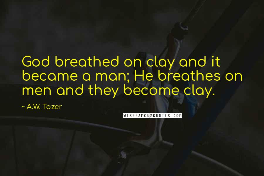 A.W. Tozer Quotes: God breathed on clay and it became a man; He breathes on men and they become clay.