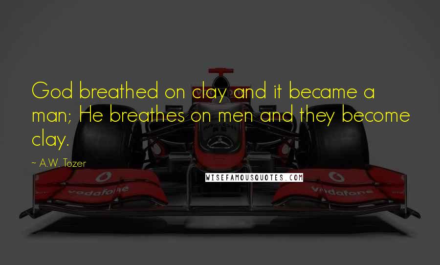 A.W. Tozer Quotes: God breathed on clay and it became a man; He breathes on men and they become clay.