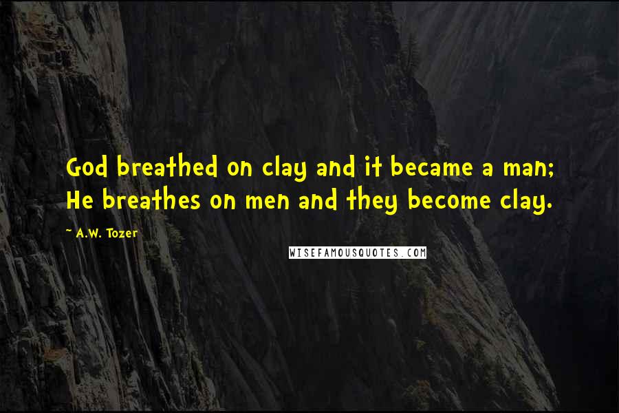 A.W. Tozer Quotes: God breathed on clay and it became a man; He breathes on men and they become clay.