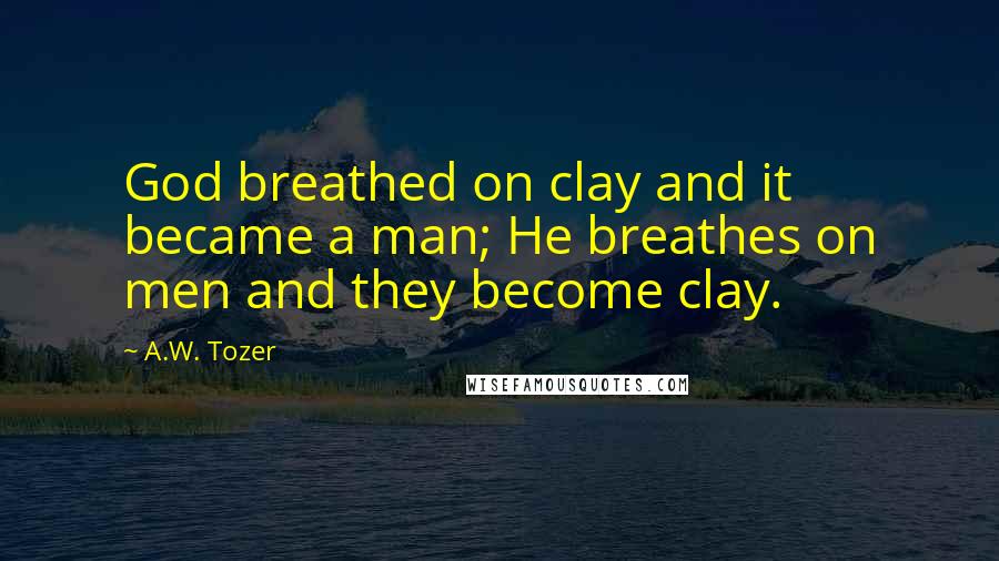 A.W. Tozer Quotes: God breathed on clay and it became a man; He breathes on men and they become clay.
