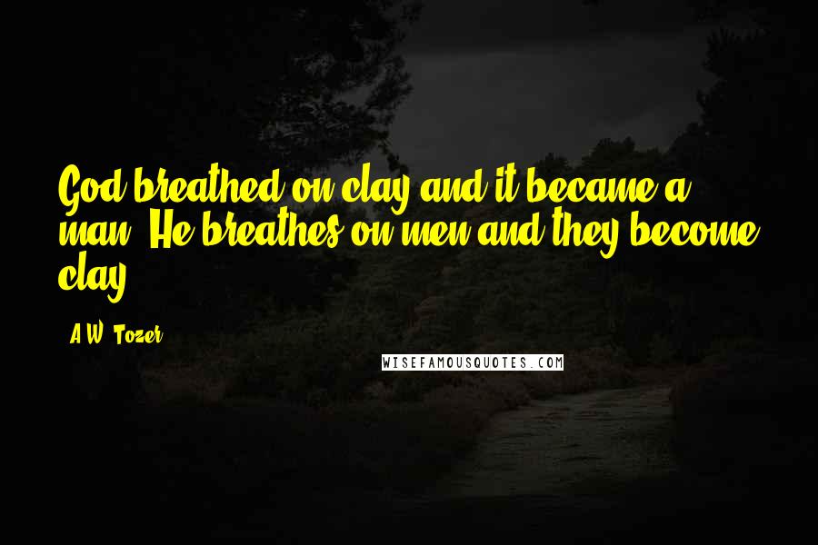 A.W. Tozer Quotes: God breathed on clay and it became a man; He breathes on men and they become clay.