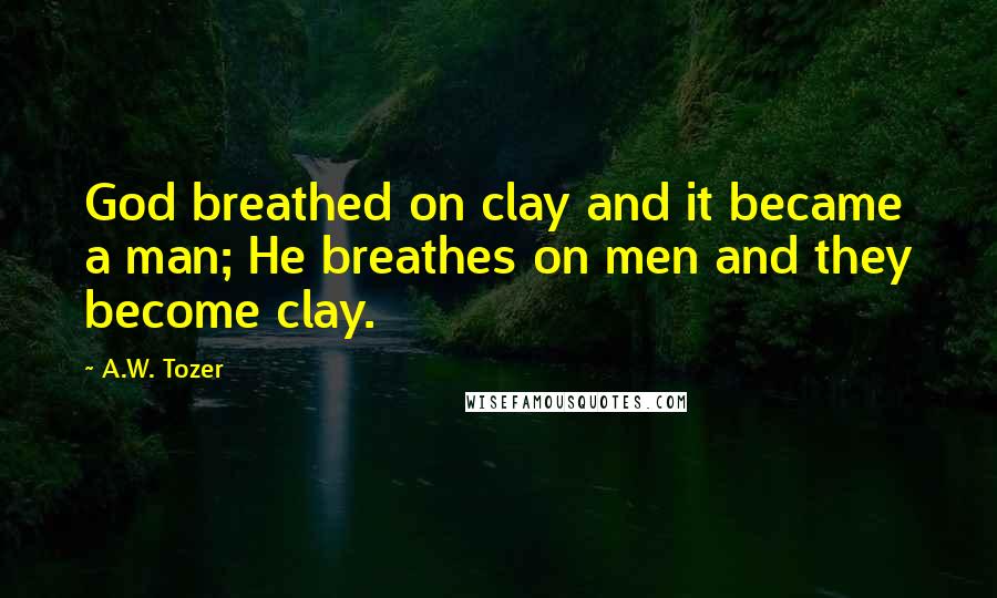 A.W. Tozer Quotes: God breathed on clay and it became a man; He breathes on men and they become clay.