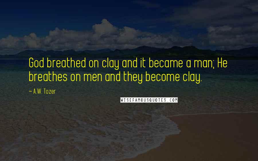 A.W. Tozer Quotes: God breathed on clay and it became a man; He breathes on men and they become clay.