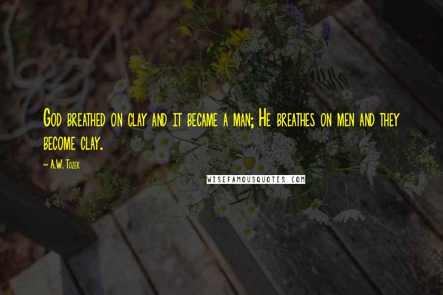 A.W. Tozer Quotes: God breathed on clay and it became a man; He breathes on men and they become clay.