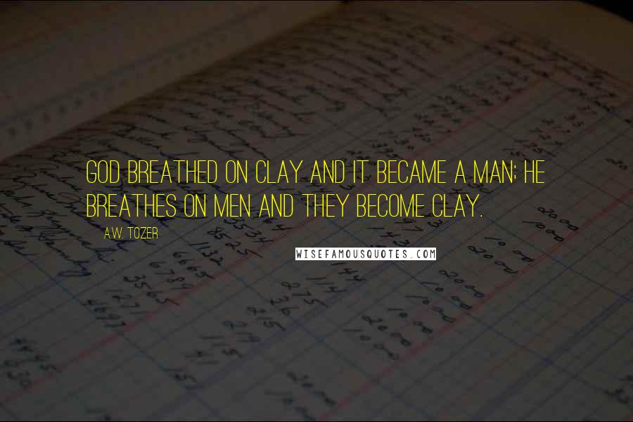 A.W. Tozer Quotes: God breathed on clay and it became a man; He breathes on men and they become clay.