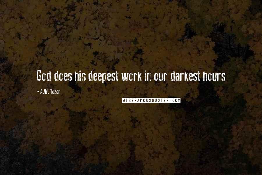 A.W. Tozer Quotes: God does his deepest work in our darkest hours