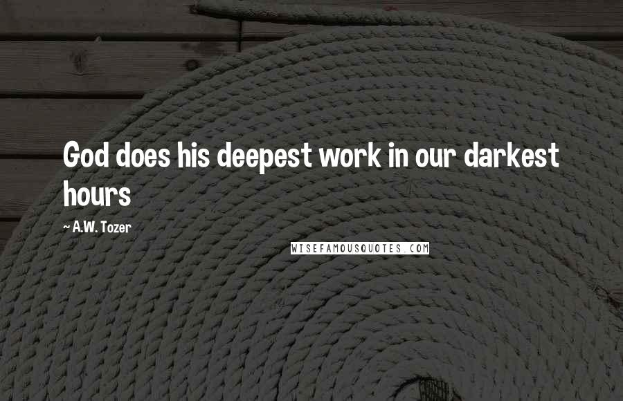 A.W. Tozer Quotes: God does his deepest work in our darkest hours