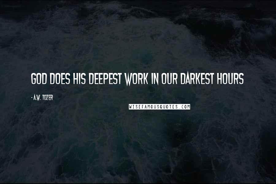 A.W. Tozer Quotes: God does his deepest work in our darkest hours