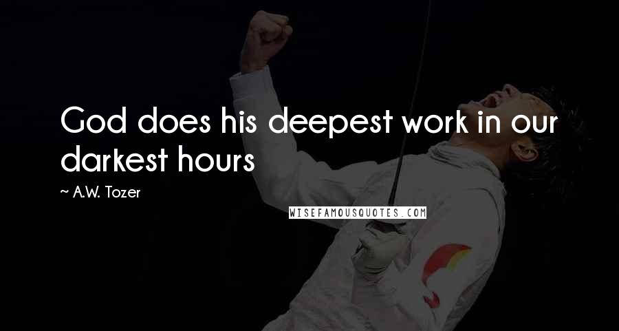 A.W. Tozer Quotes: God does his deepest work in our darkest hours