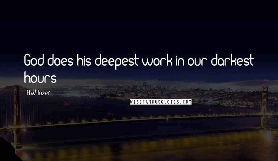 A.W. Tozer Quotes: God does his deepest work in our darkest hours
