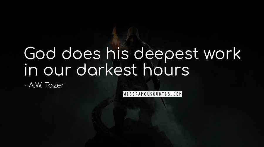 A.W. Tozer Quotes: God does his deepest work in our darkest hours