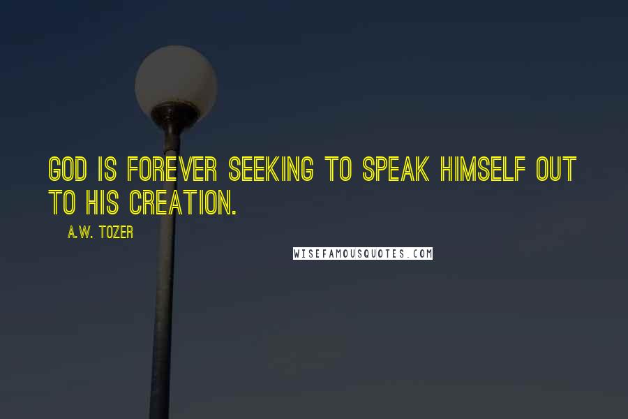 A.W. Tozer Quotes: God is forever seeking to speak Himself out to His creation.