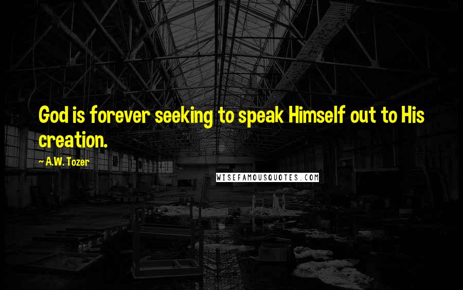 A.W. Tozer Quotes: God is forever seeking to speak Himself out to His creation.