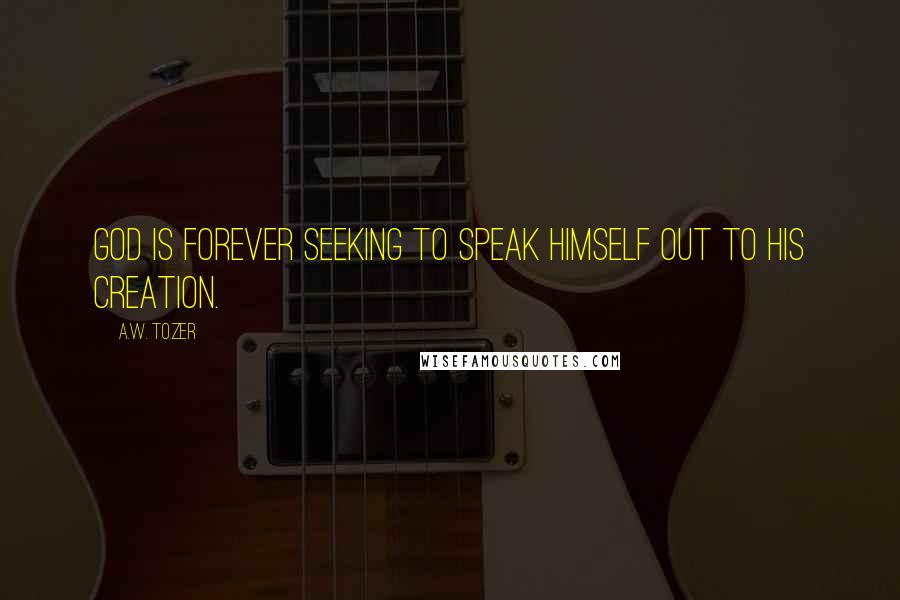 A.W. Tozer Quotes: God is forever seeking to speak Himself out to His creation.