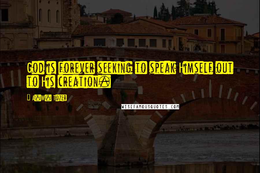 A.W. Tozer Quotes: God is forever seeking to speak Himself out to His creation.