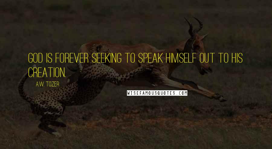 A.W. Tozer Quotes: God is forever seeking to speak Himself out to His creation.