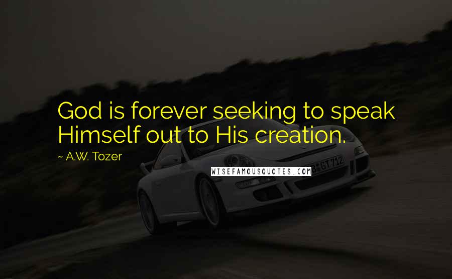 A.W. Tozer Quotes: God is forever seeking to speak Himself out to His creation.
