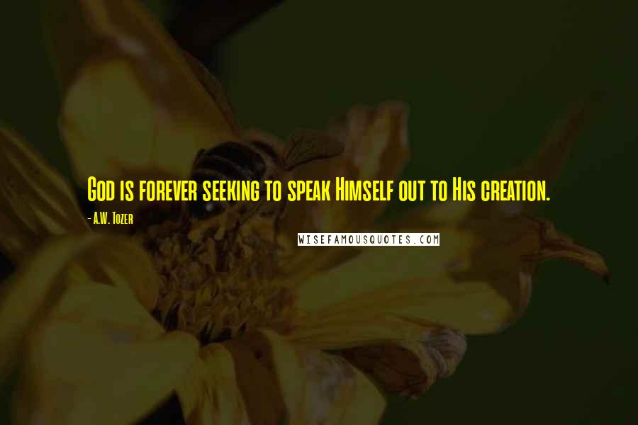 A.W. Tozer Quotes: God is forever seeking to speak Himself out to His creation.