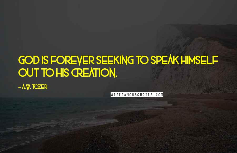 A.W. Tozer Quotes: God is forever seeking to speak Himself out to His creation.