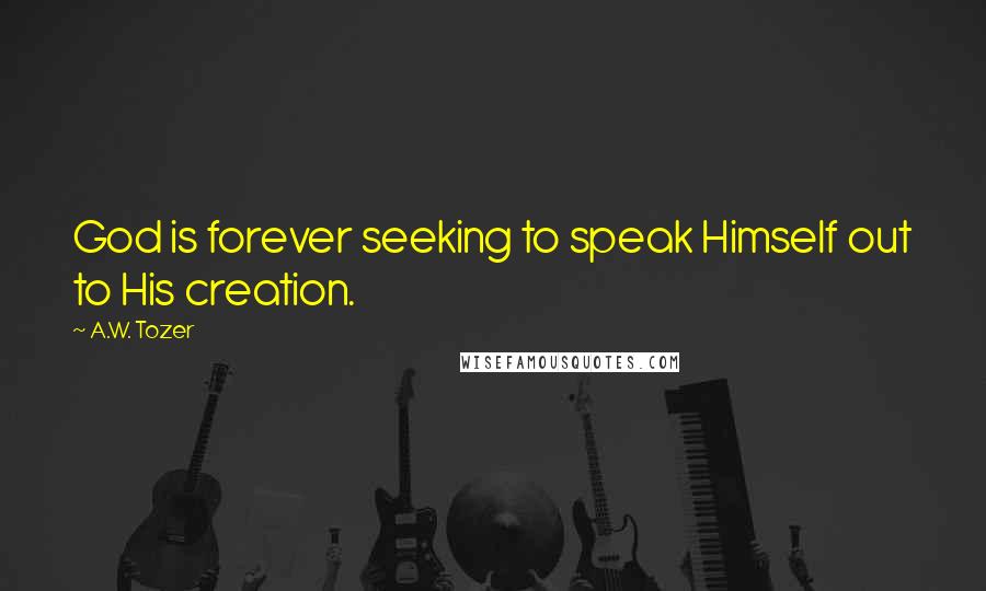 A.W. Tozer Quotes: God is forever seeking to speak Himself out to His creation.