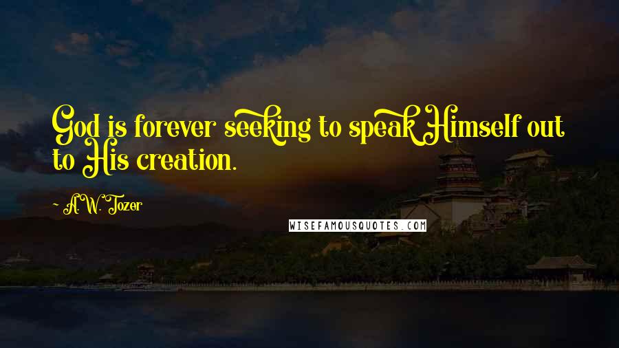 A.W. Tozer Quotes: God is forever seeking to speak Himself out to His creation.