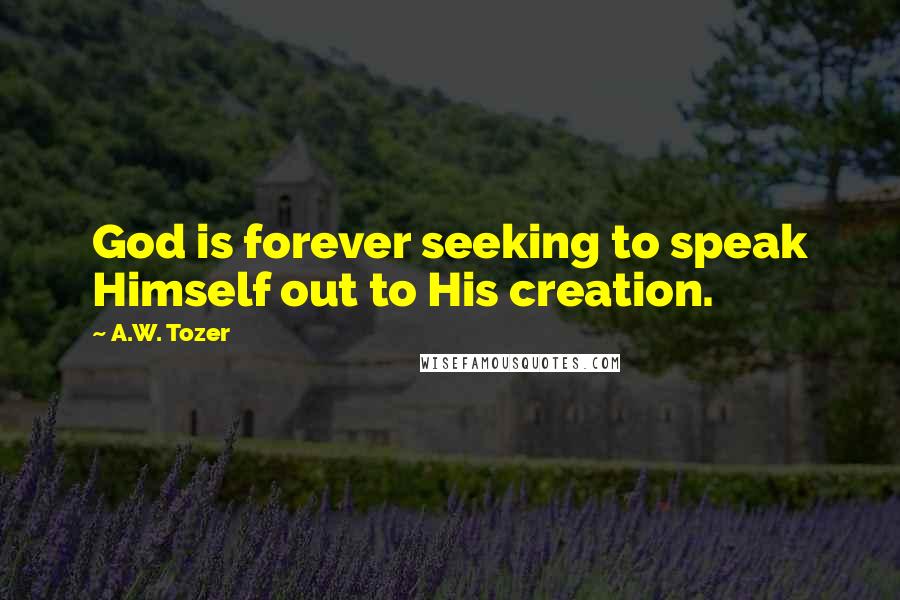 A.W. Tozer Quotes: God is forever seeking to speak Himself out to His creation.