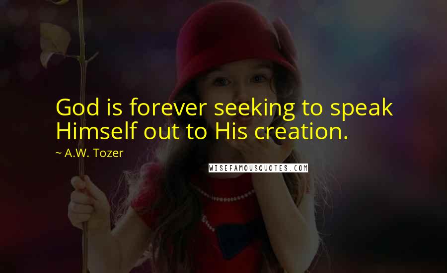 A.W. Tozer Quotes: God is forever seeking to speak Himself out to His creation.
