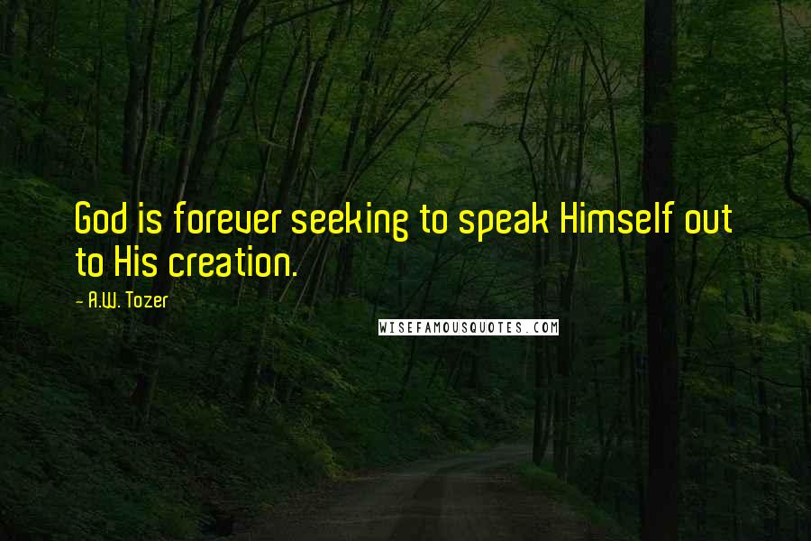 A.W. Tozer Quotes: God is forever seeking to speak Himself out to His creation.