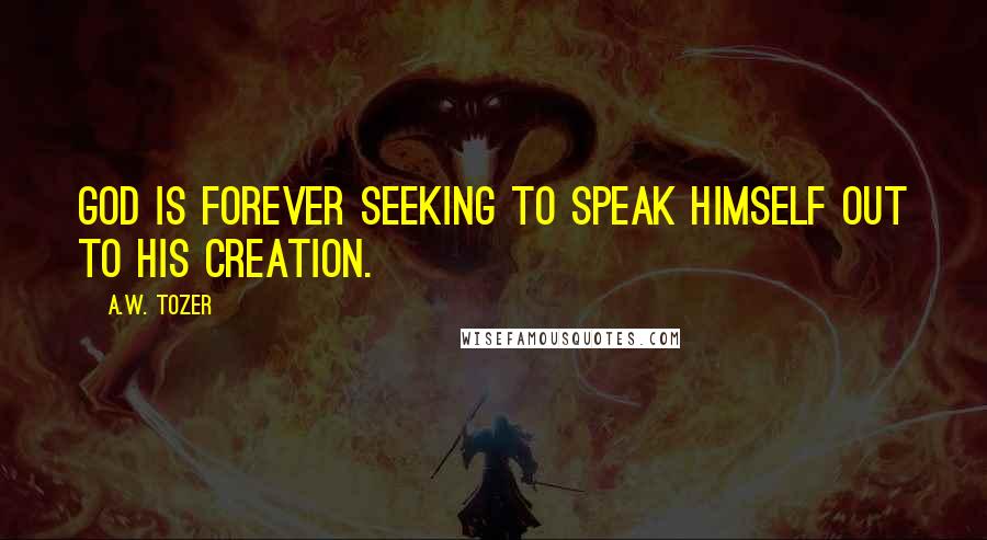 A.W. Tozer Quotes: God is forever seeking to speak Himself out to His creation.