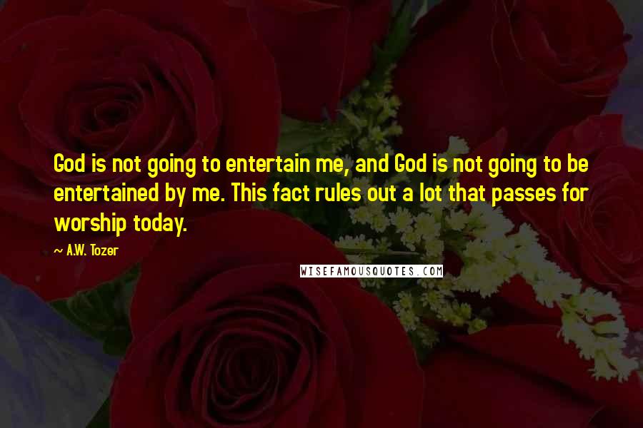 A.W. Tozer Quotes: God is not going to entertain me, and God is not going to be entertained by me. This fact rules out a lot that passes for worship today.