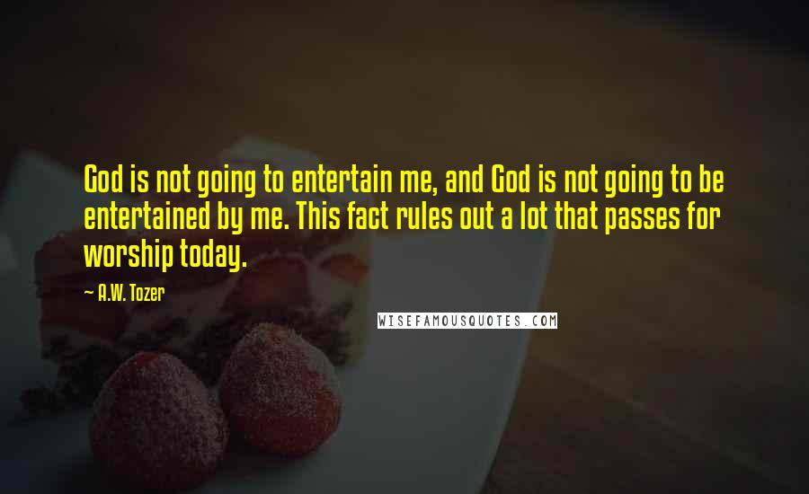 A.W. Tozer Quotes: God is not going to entertain me, and God is not going to be entertained by me. This fact rules out a lot that passes for worship today.