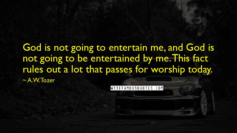 A.W. Tozer Quotes: God is not going to entertain me, and God is not going to be entertained by me. This fact rules out a lot that passes for worship today.
