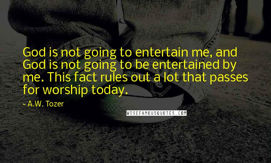 A.W. Tozer Quotes: God is not going to entertain me, and God is not going to be entertained by me. This fact rules out a lot that passes for worship today.