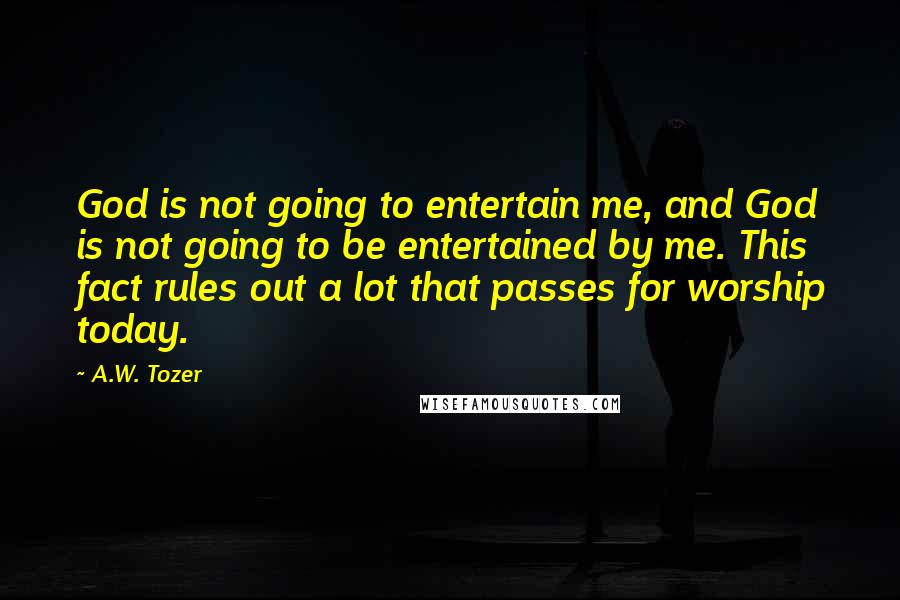 A.W. Tozer Quotes: God is not going to entertain me, and God is not going to be entertained by me. This fact rules out a lot that passes for worship today.