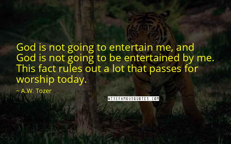 A.W. Tozer Quotes: God is not going to entertain me, and God is not going to be entertained by me. This fact rules out a lot that passes for worship today.