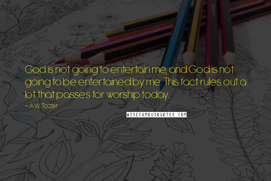 A.W. Tozer Quotes: God is not going to entertain me, and God is not going to be entertained by me. This fact rules out a lot that passes for worship today.