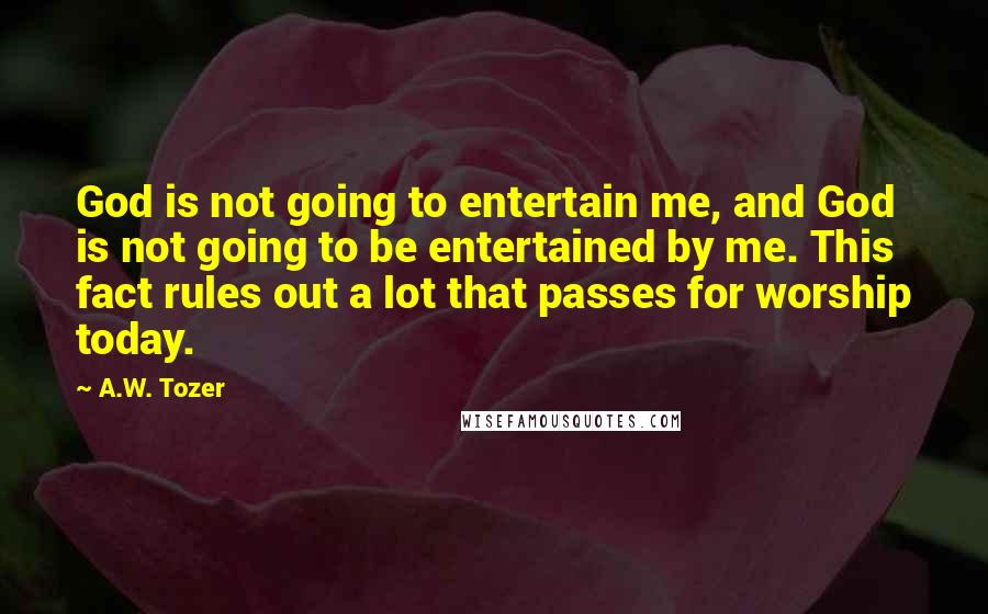 A.W. Tozer Quotes: God is not going to entertain me, and God is not going to be entertained by me. This fact rules out a lot that passes for worship today.