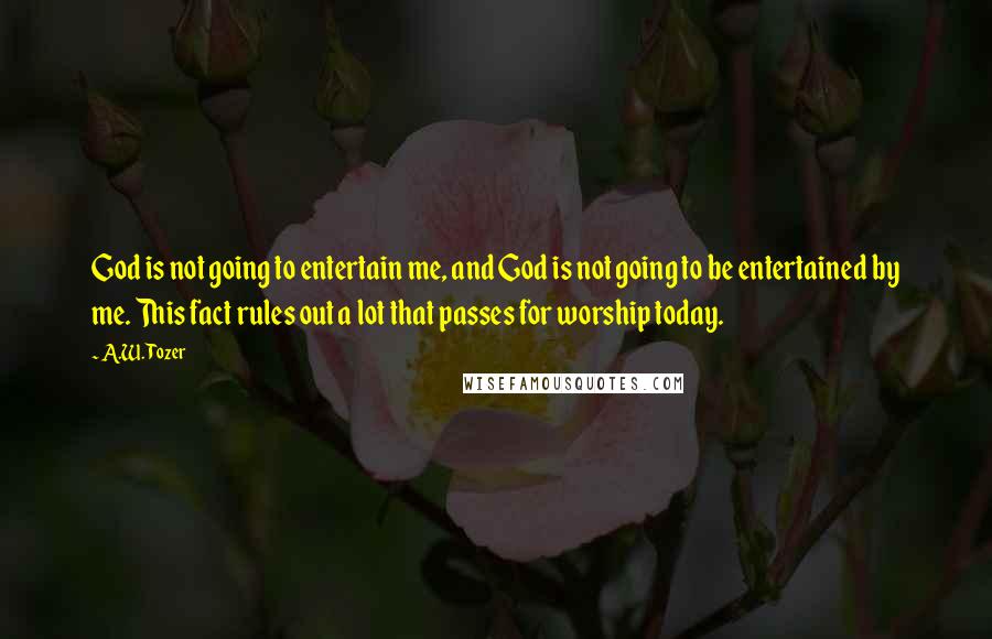 A.W. Tozer Quotes: God is not going to entertain me, and God is not going to be entertained by me. This fact rules out a lot that passes for worship today.