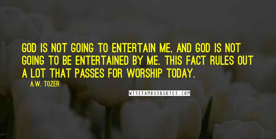 A.W. Tozer Quotes: God is not going to entertain me, and God is not going to be entertained by me. This fact rules out a lot that passes for worship today.