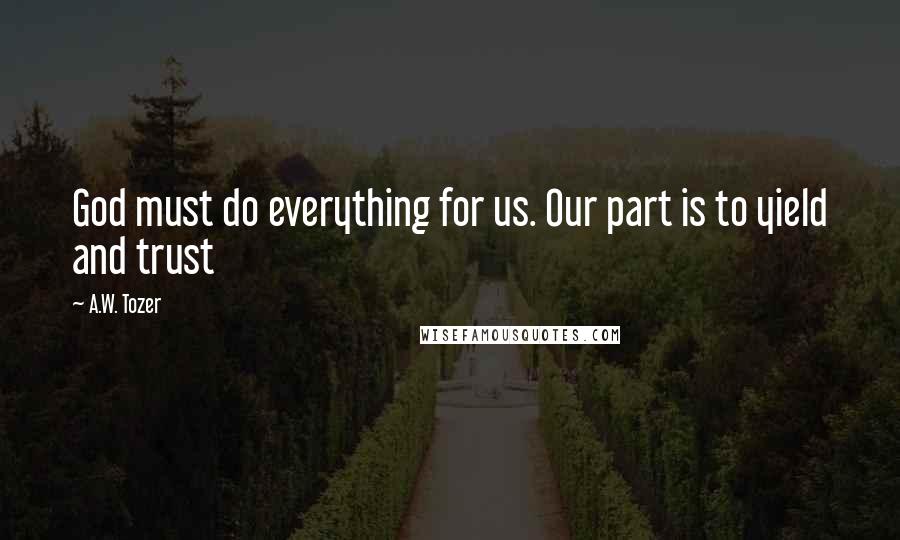 A.W. Tozer Quotes: God must do everything for us. Our part is to yield and trust