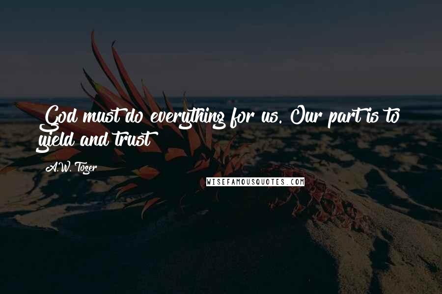 A.W. Tozer Quotes: God must do everything for us. Our part is to yield and trust