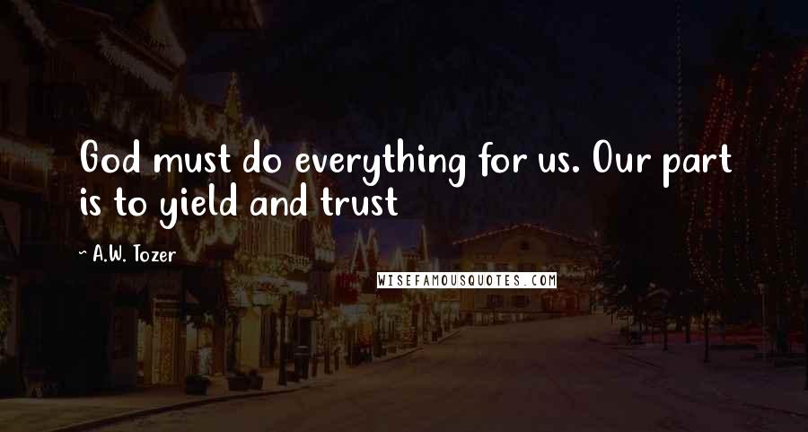 A.W. Tozer Quotes: God must do everything for us. Our part is to yield and trust