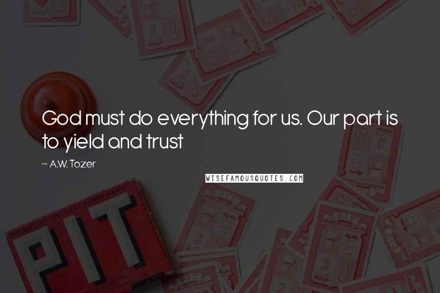 A.W. Tozer Quotes: God must do everything for us. Our part is to yield and trust