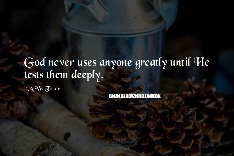 A.W. Tozer Quotes: God never uses anyone greatly until He tests them deeply.