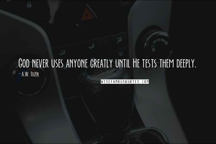 A.W. Tozer Quotes: God never uses anyone greatly until He tests them deeply.