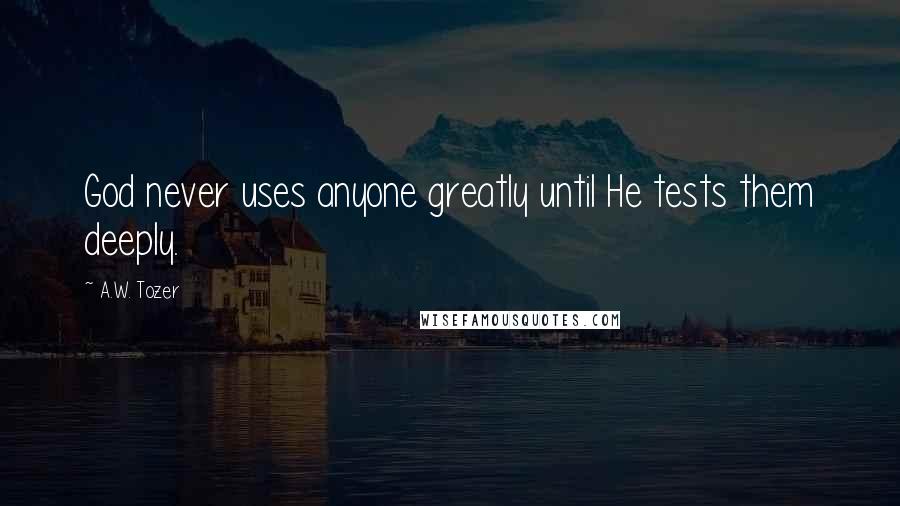 A.W. Tozer Quotes: God never uses anyone greatly until He tests them deeply.