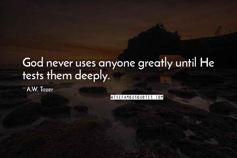 A.W. Tozer Quotes: God never uses anyone greatly until He tests them deeply.