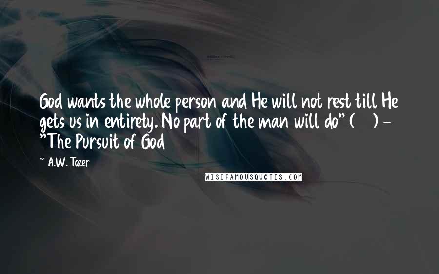 A.W. Tozer Quotes: God wants the whole person and He will not rest till He gets us in entirety. No part of the man will do" (101) - "The Pursuit of God