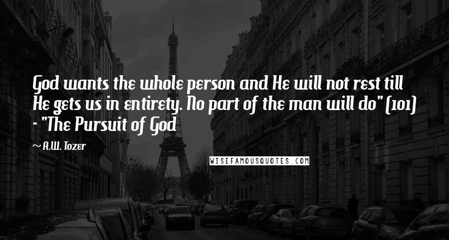 A.W. Tozer Quotes: God wants the whole person and He will not rest till He gets us in entirety. No part of the man will do" (101) - "The Pursuit of God