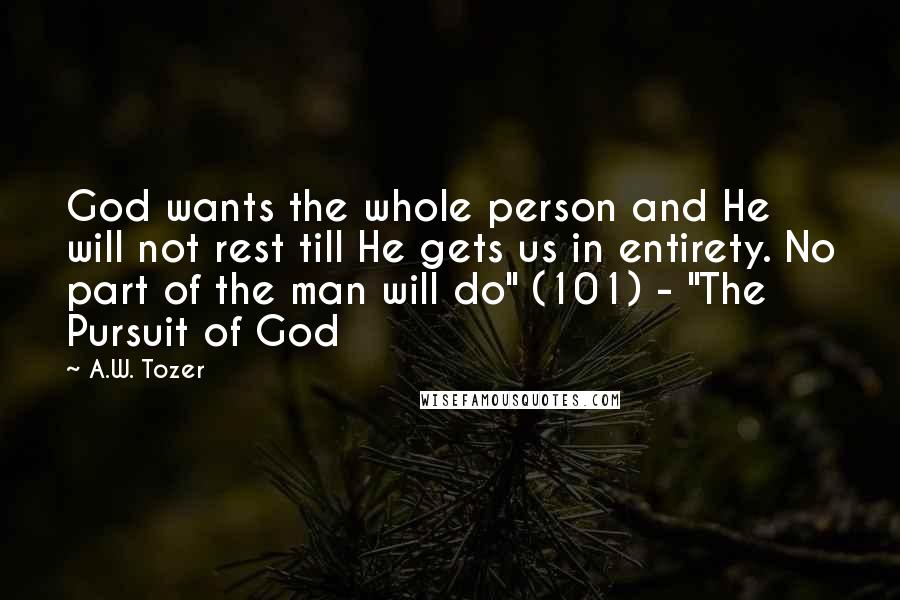 A.W. Tozer Quotes: God wants the whole person and He will not rest till He gets us in entirety. No part of the man will do" (101) - "The Pursuit of God